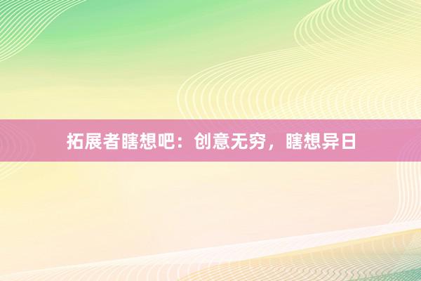 拓展者瞎想吧：创意无穷，瞎想异日