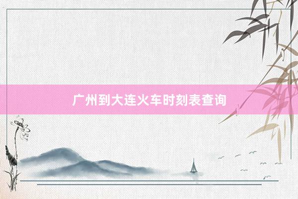广州到大连火车时刻表查询