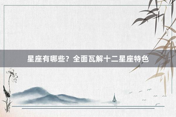 星座有哪些？全面瓦解十二星座特色