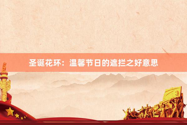 圣诞花环：温馨节日的遮拦之好意思